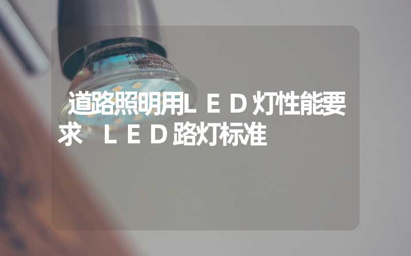 道路照明用LED灯性能要求 LED路灯标准